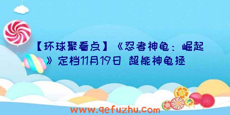 【环球聚看点】《忍者神龟：崛起》定档11月19日